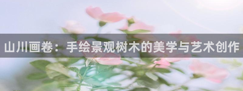 新宝gg下载:山川画卷:手绘景观树木的美学与艺术创作